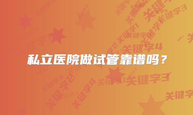 私立医院做试管靠谱吗?