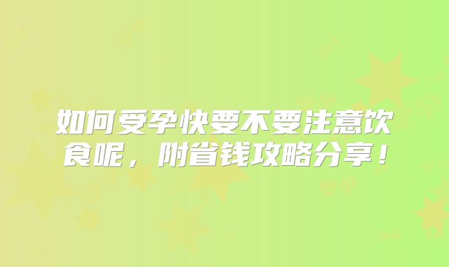如何受孕快要不要注意饮食呢，附省钱攻略分享！