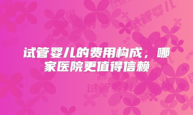 试管婴儿的费用构成,哪家医院更值得信赖