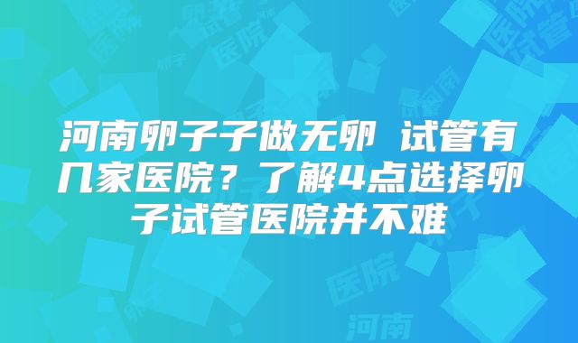 河南卵子子做无卵�试管有几家医院？了解4点选择卵子试管医院并不难