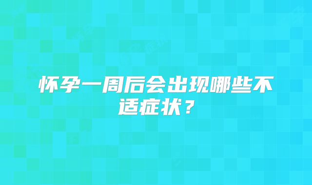 怀孕一周后会出现哪些不适症状?