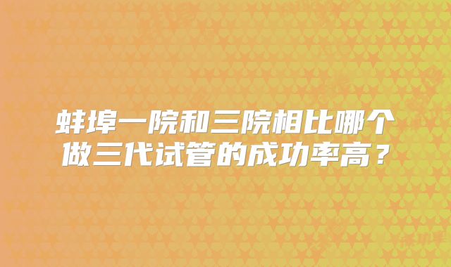 蚌埠一院和三院相比哪个做三代试管的成功率高?