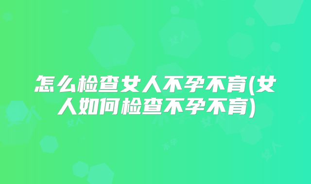 怎么检查女人不孕不育(女人如何检查不孕不育)