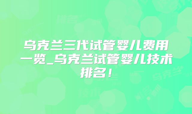 乌克兰三代试管婴儿费用一览_乌克兰试管婴儿技术排名！