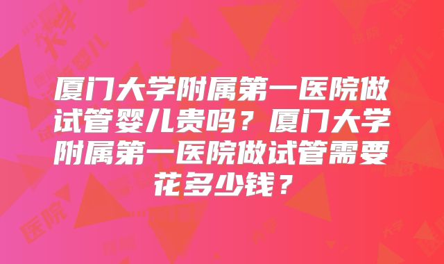 厦门大学附属第一医院做试管婴儿贵吗？厦门大学附属第一医院做试管需要花多少钱？