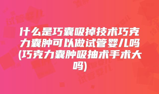 什么是巧囊吸掉技术巧克力囊肿可以做试管婴儿吗(巧克力囊肿吸抽术手术大吗)