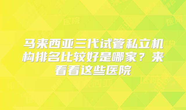 马来西亚三代试管私立机构排名比较好是哪家？来看看这些医院