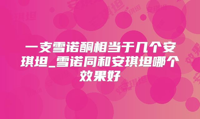 一支雪诺酮相当于几个安琪坦_雪诺同和安琪坦哪个效果好