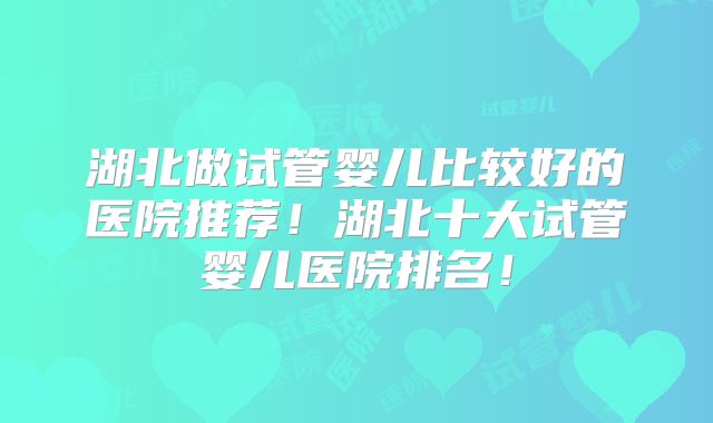 湖北做试管婴儿比较好的医院推荐！湖北十大试管婴儿医院排名！