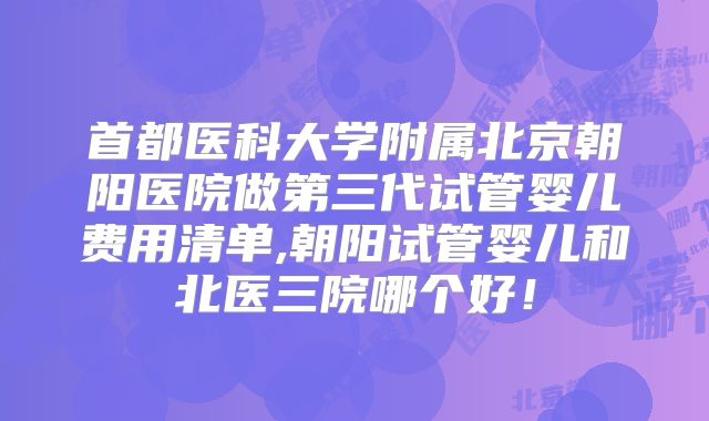 首都医科大学附属北京朝阳医院做第三代试管婴儿费用清单,朝阳试管婴儿和北医三院哪个好！