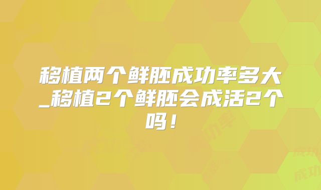 移植两个鲜胚成功率多大_移植2个鲜胚会成活2个吗!