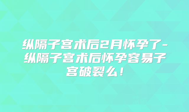 纵隔子宫术后2月怀孕了-纵隔子宫术后怀孕容易子宫破裂么！