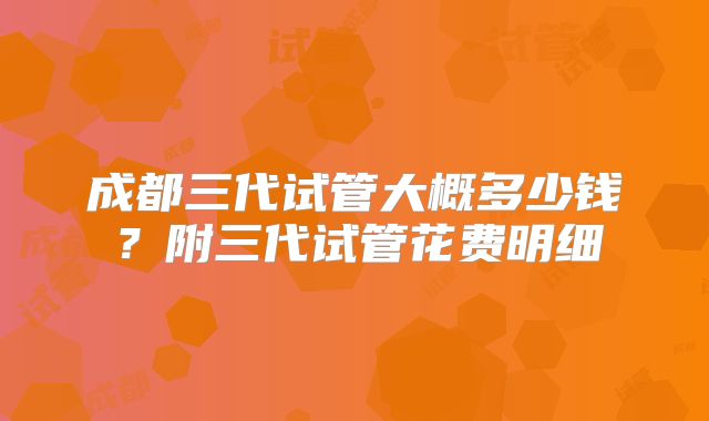成都三代试管大概多少钱？附三代试管花费明细