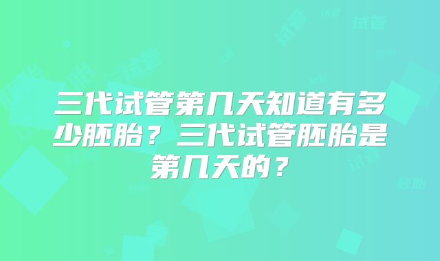 三代试管第几天知道有多少胚胎？三代试管胚胎是第几天的？