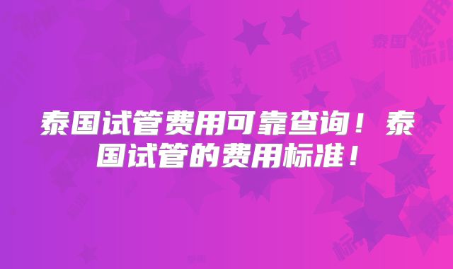 泰国试管费用可靠查询!泰国试管的费用标准!