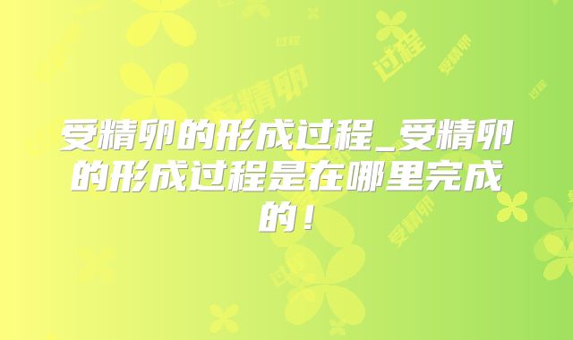 受精卵的形成过程_受精卵的形成过程是在哪里完成的!