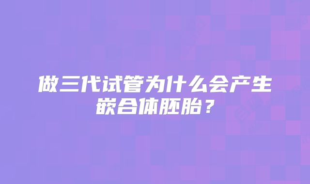 做三代试管为什么会产生嵌合体胚胎？