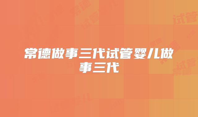 常德做事三代试管婴儿做事三代