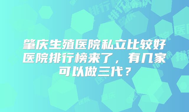 肇庆生殖医院私立比较好医院排行榜来了，有几家可以做三代？