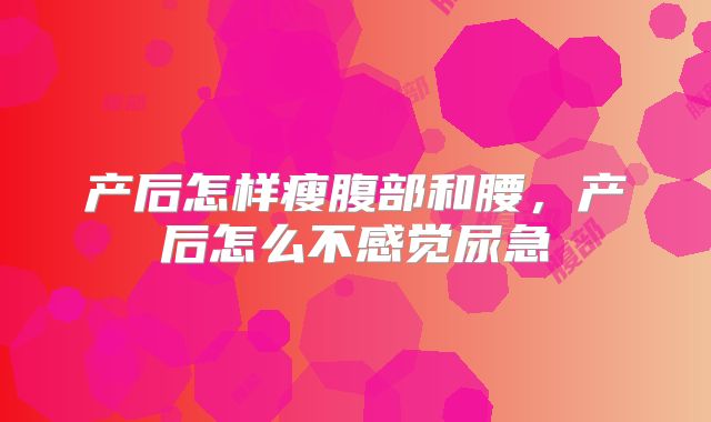 产后怎样瘦腹部和腰，产后怎么不感觉尿急
