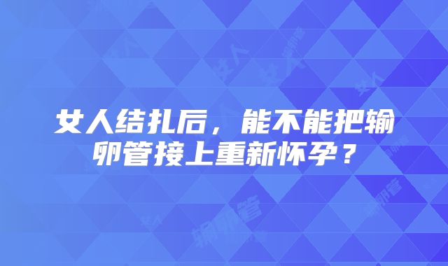 女人结扎后,能不能把输卵管接上重新怀孕?