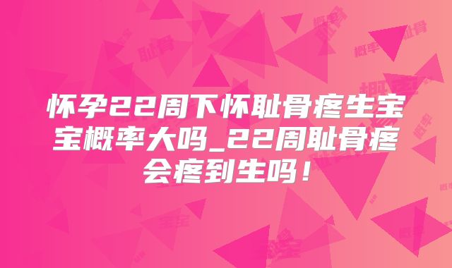 怀孕22周下怀耻骨疼生宝宝概率大吗_22周耻骨疼会疼到生吗!