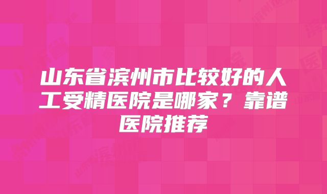 山东省滨州市比较好的人工受精医院是哪家?靠谱医院推荐
