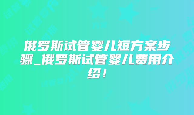 俄罗斯试管婴儿短方案步骤_俄罗斯试管婴儿费用介绍！