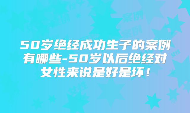 50岁绝经成功生子的案例有哪些-50岁以后绝经对女性来说是好是坏!