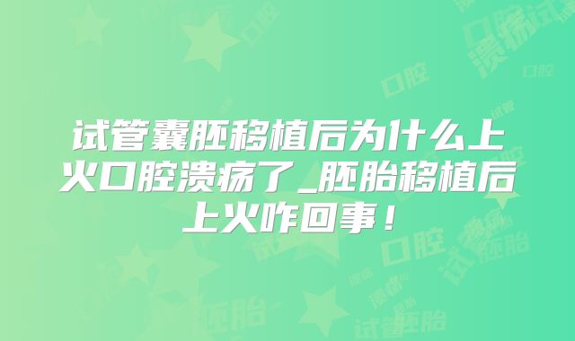 试管囊胚移植后为什么上火口腔溃疡了_胚胎移植后上火咋回事！