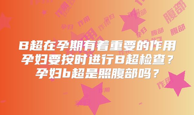 B超在孕期有着重要的作用孕妇要按时进行B超检查？孕妇b超是照腹部吗？