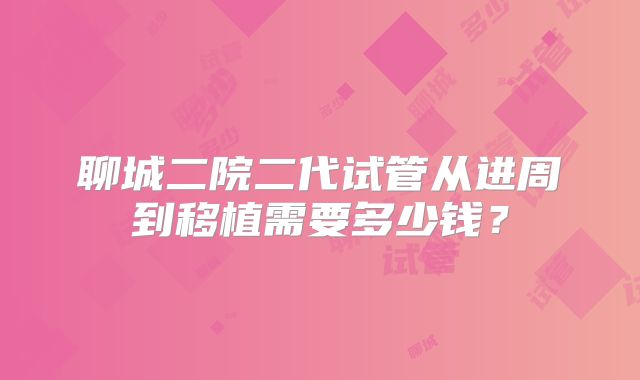 聊城二院二代试管从进周到移植需要多少钱？