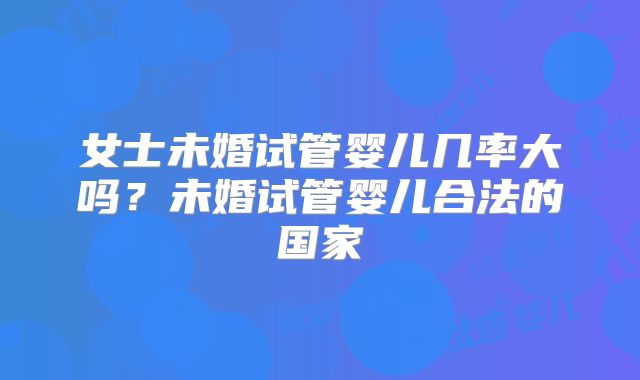 女士未婚试管婴儿几率大吗？未婚试管婴儿合法的国家