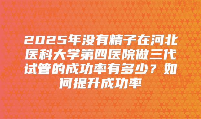 2025年没有精子在河北医科大学第四医院做三代试管的成功率有多少?如何提升成功率