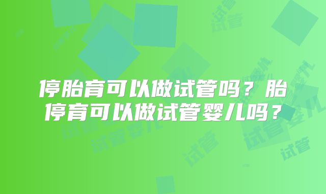 停胎育可以做试管吗?胎停育可以做试管婴儿吗?