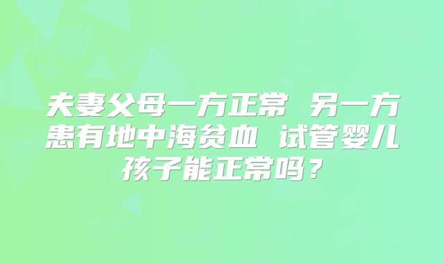 夫妻父母一方正常 另一方患有地中海贫血 试管婴儿孩子能正常吗？