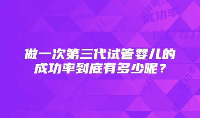 做一次第三代试管婴儿的成功率到底有多少呢？