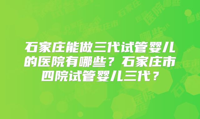 石家庄能做三代试管婴儿的医院有哪些?石家庄市四院试管婴儿三代?