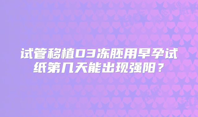 试管移植D3冻胚用早孕试纸第几天能出现强阳？