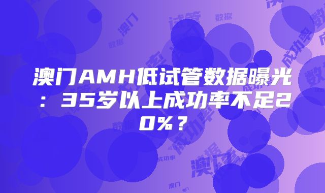 澳门AMH低试管数据曝光：35岁以上成功率不足20%？