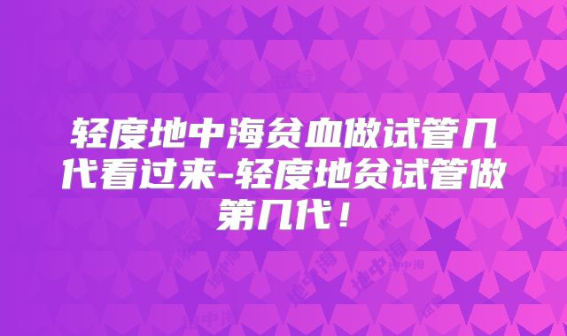 轻度地中海贫血做试管几代看过来-轻度地贫试管做第几代！