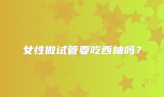 女性做试管要吃西柚吗？