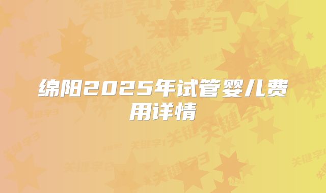 绵阳2025年试管婴儿费用详情