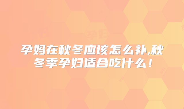 孕妈在秋冬应该怎么补,秋冬季孕妇适合吃什么!