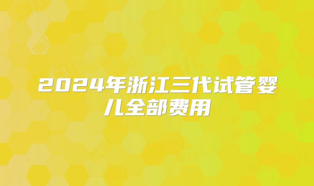 2024年浙江三代试管婴儿全部费用
