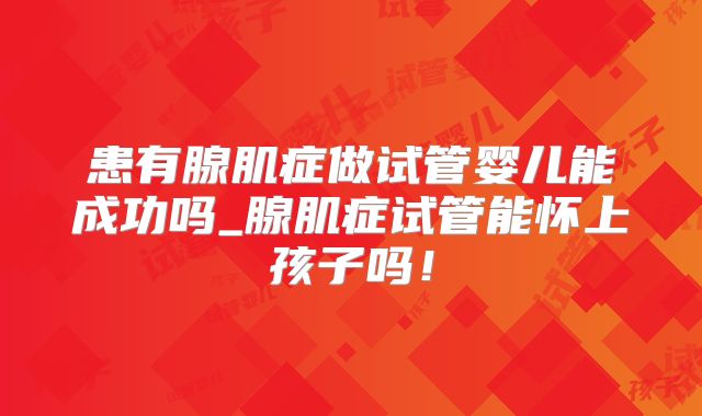 患有腺肌症做试管婴儿能成功吗_腺肌症试管能怀上孩子吗!