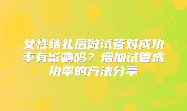 女性结扎后做试管对成功率有影响吗?增加试管成功率的方法分享