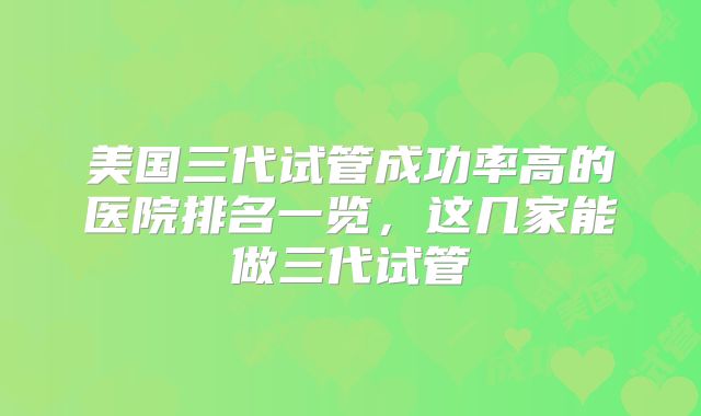 美国三代试管成功率高的医院排名一览，这几家能做三代试管