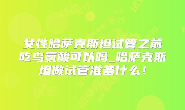 女性哈萨克斯坦试管之前吃鸟氨酸可以吗_哈萨克斯坦做试管准备什么!