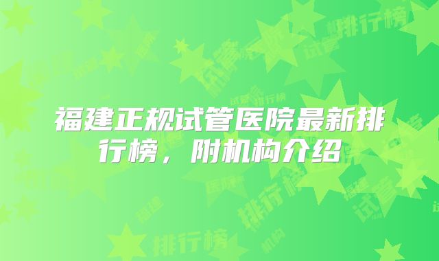 福建正规试管医院最新排行榜,附机构介绍